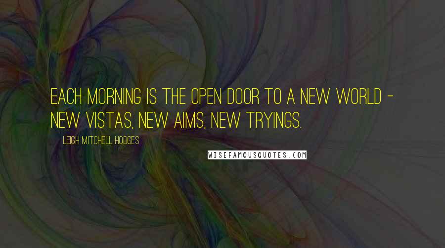 Leigh Mitchell Hodges Quotes: Each morning is the open door to a new world - new vistas, new aims, new tryings.