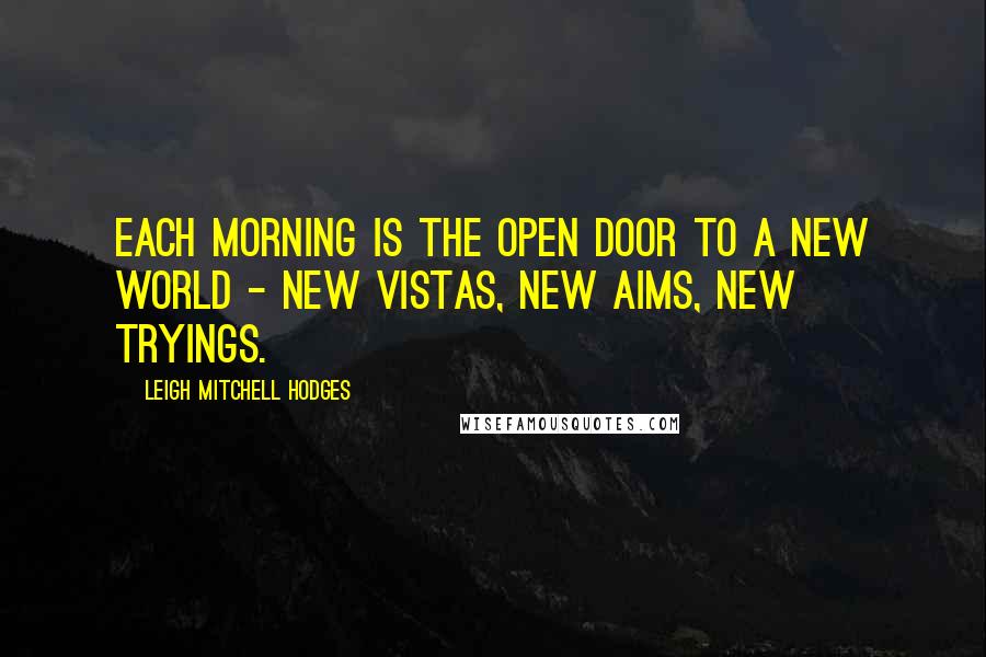 Leigh Mitchell Hodges Quotes: Each morning is the open door to a new world - new vistas, new aims, new tryings.