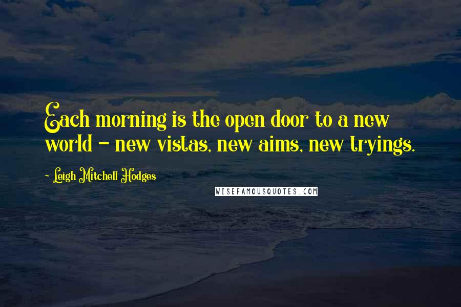 Leigh Mitchell Hodges Quotes: Each morning is the open door to a new world - new vistas, new aims, new tryings.