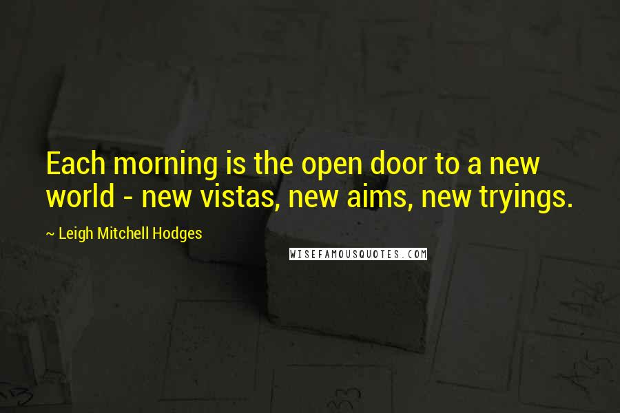 Leigh Mitchell Hodges Quotes: Each morning is the open door to a new world - new vistas, new aims, new tryings.