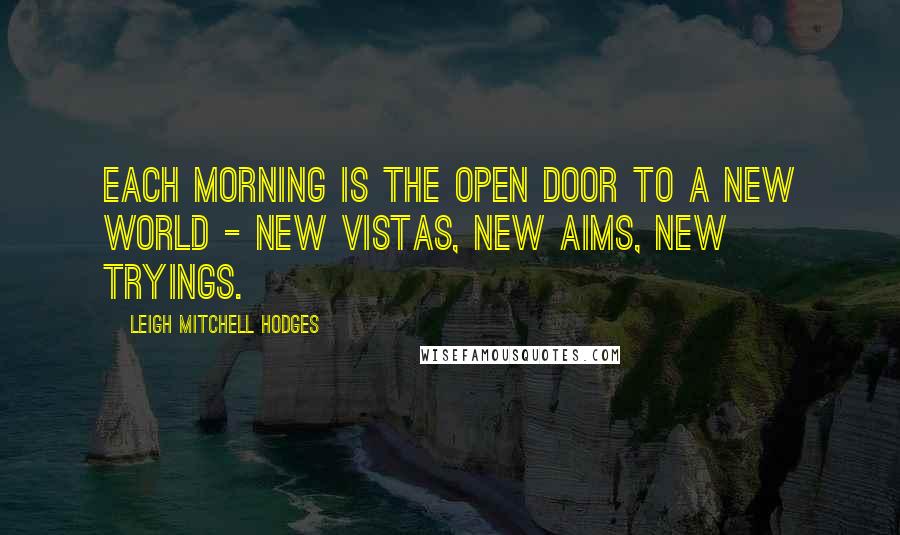 Leigh Mitchell Hodges Quotes: Each morning is the open door to a new world - new vistas, new aims, new tryings.