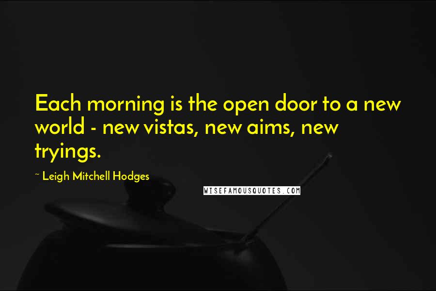 Leigh Mitchell Hodges Quotes: Each morning is the open door to a new world - new vistas, new aims, new tryings.