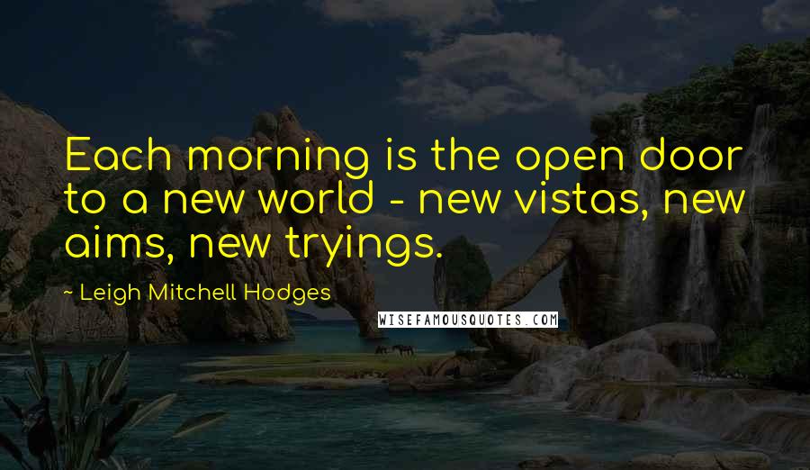 Leigh Mitchell Hodges Quotes: Each morning is the open door to a new world - new vistas, new aims, new tryings.