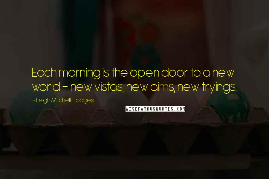 Leigh Mitchell Hodges Quotes: Each morning is the open door to a new world - new vistas, new aims, new tryings.