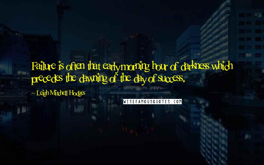 Leigh Mitchell Hodges Quotes: Failure is often that early morning hour of darkness which precedes the dawning of the day of success.