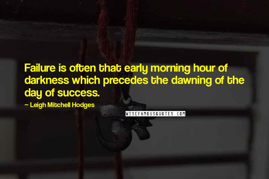 Leigh Mitchell Hodges Quotes: Failure is often that early morning hour of darkness which precedes the dawning of the day of success.