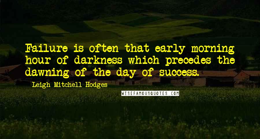 Leigh Mitchell Hodges Quotes: Failure is often that early morning hour of darkness which precedes the dawning of the day of success.