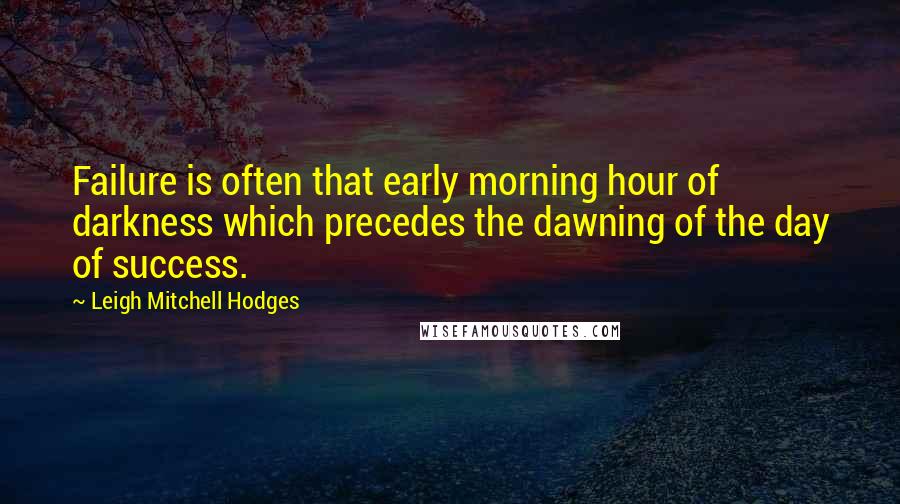 Leigh Mitchell Hodges Quotes: Failure is often that early morning hour of darkness which precedes the dawning of the day of success.