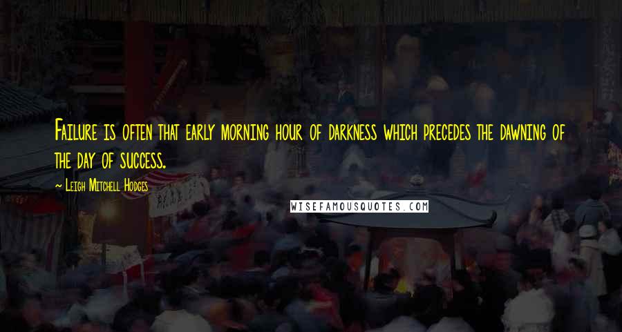 Leigh Mitchell Hodges Quotes: Failure is often that early morning hour of darkness which precedes the dawning of the day of success.