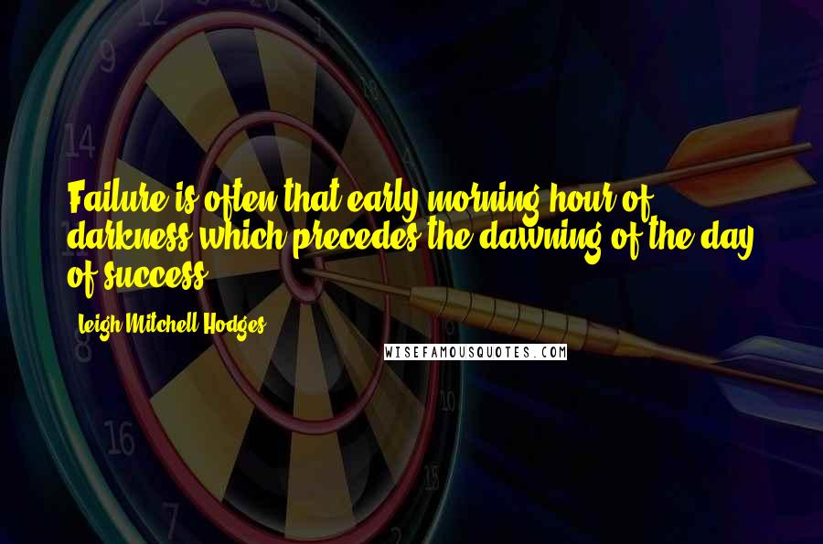 Leigh Mitchell Hodges Quotes: Failure is often that early morning hour of darkness which precedes the dawning of the day of success.