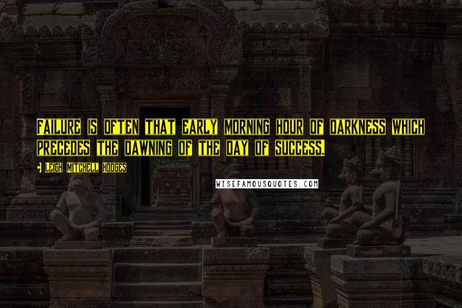 Leigh Mitchell Hodges Quotes: Failure is often that early morning hour of darkness which precedes the dawning of the day of success.