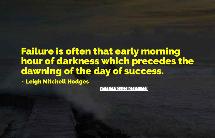 Leigh Mitchell Hodges Quotes: Failure is often that early morning hour of darkness which precedes the dawning of the day of success.