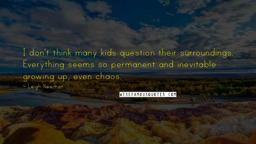 Leigh Newman Quotes: I don't think many kids question their surroundings. Everything seems so permanent and inevitable growing up, even chaos.