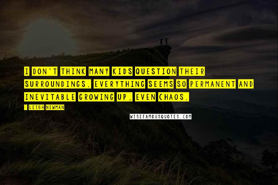 Leigh Newman Quotes: I don't think many kids question their surroundings. Everything seems so permanent and inevitable growing up, even chaos.