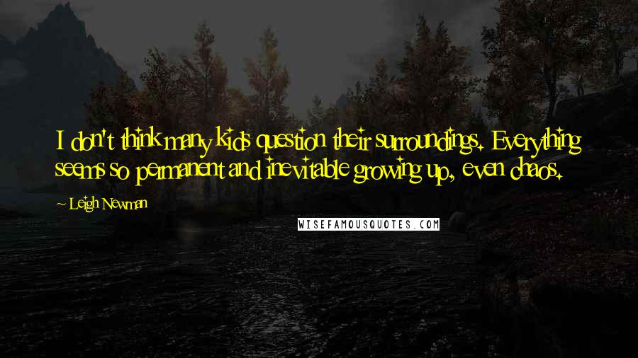 Leigh Newman Quotes: I don't think many kids question their surroundings. Everything seems so permanent and inevitable growing up, even chaos.