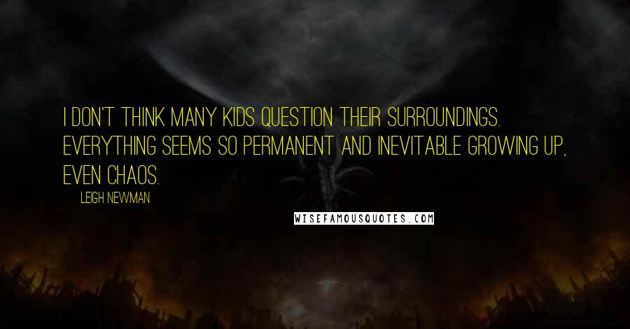 Leigh Newman Quotes: I don't think many kids question their surroundings. Everything seems so permanent and inevitable growing up, even chaos.