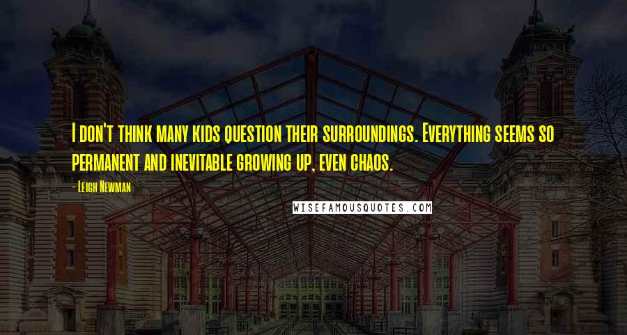 Leigh Newman Quotes: I don't think many kids question their surroundings. Everything seems so permanent and inevitable growing up, even chaos.