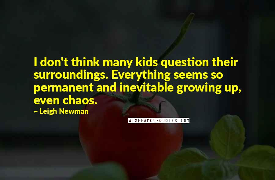 Leigh Newman Quotes: I don't think many kids question their surroundings. Everything seems so permanent and inevitable growing up, even chaos.