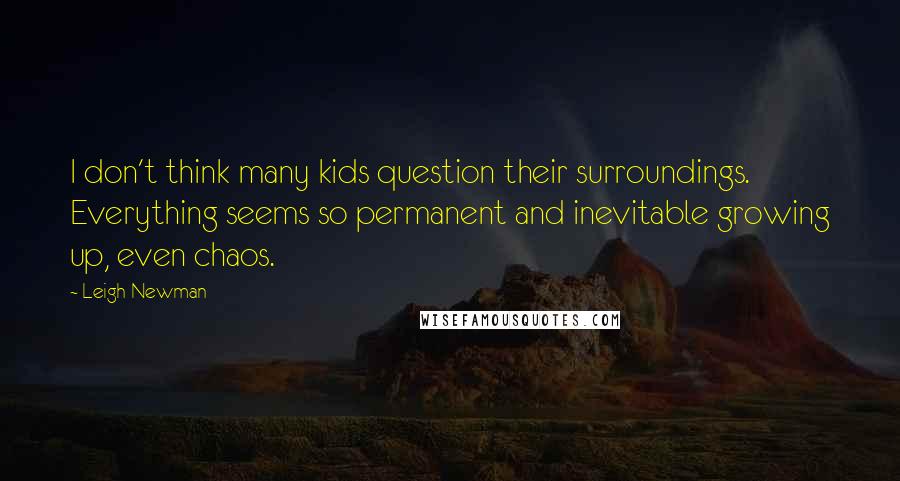 Leigh Newman Quotes: I don't think many kids question their surroundings. Everything seems so permanent and inevitable growing up, even chaos.