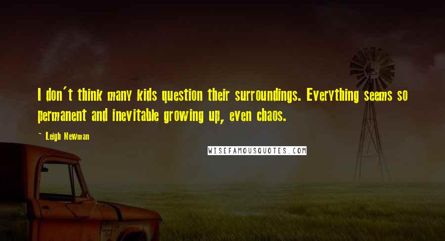 Leigh Newman Quotes: I don't think many kids question their surroundings. Everything seems so permanent and inevitable growing up, even chaos.