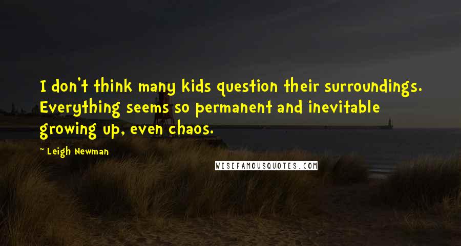 Leigh Newman Quotes: I don't think many kids question their surroundings. Everything seems so permanent and inevitable growing up, even chaos.