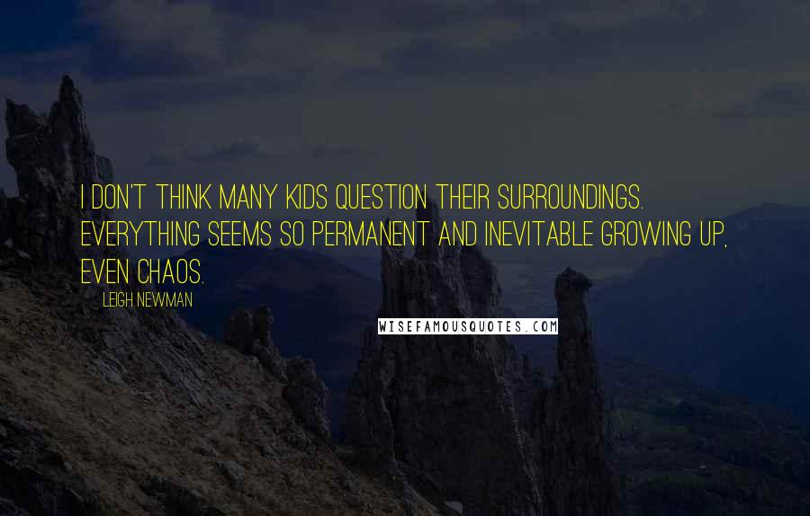 Leigh Newman Quotes: I don't think many kids question their surroundings. Everything seems so permanent and inevitable growing up, even chaos.