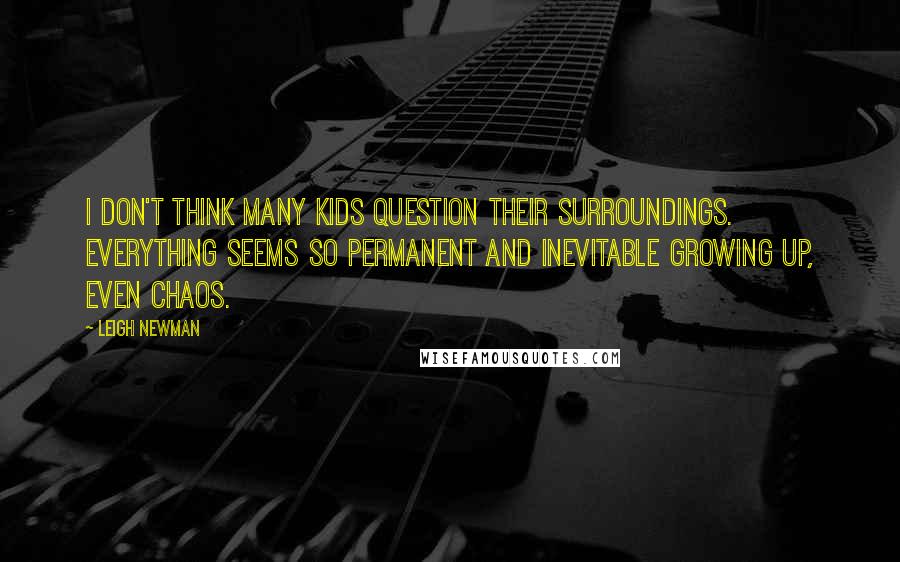 Leigh Newman Quotes: I don't think many kids question their surroundings. Everything seems so permanent and inevitable growing up, even chaos.