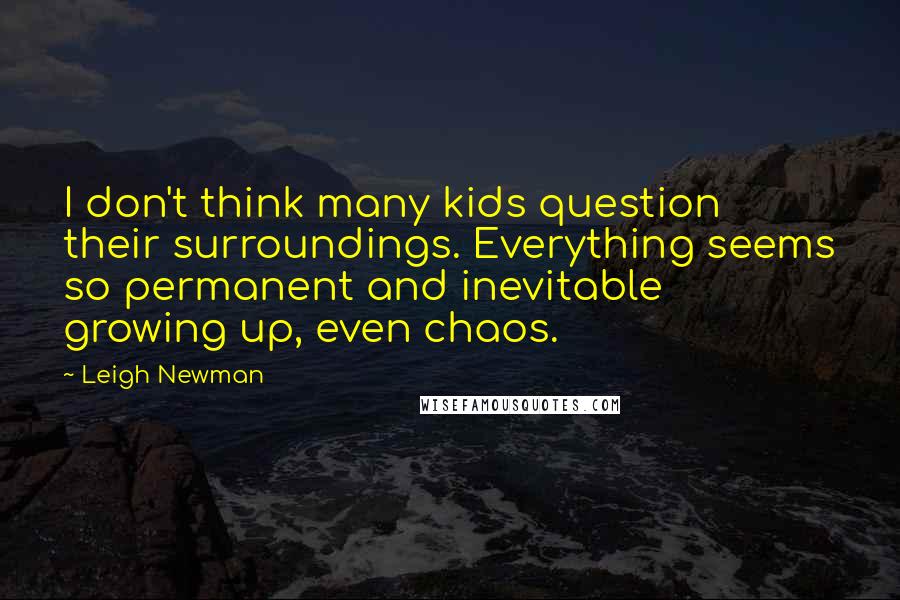 Leigh Newman Quotes: I don't think many kids question their surroundings. Everything seems so permanent and inevitable growing up, even chaos.