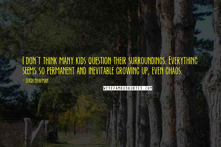 Leigh Newman Quotes: I don't think many kids question their surroundings. Everything seems so permanent and inevitable growing up, even chaos.
