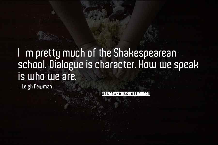 Leigh Newman Quotes: I'm pretty much of the Shakespearean school. Dialogue is character. How we speak is who we are.