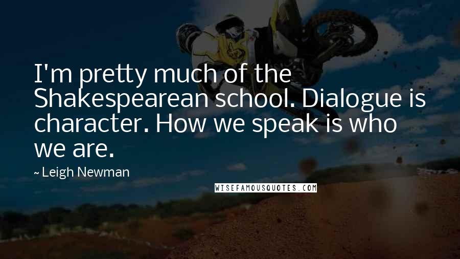 Leigh Newman Quotes: I'm pretty much of the Shakespearean school. Dialogue is character. How we speak is who we are.