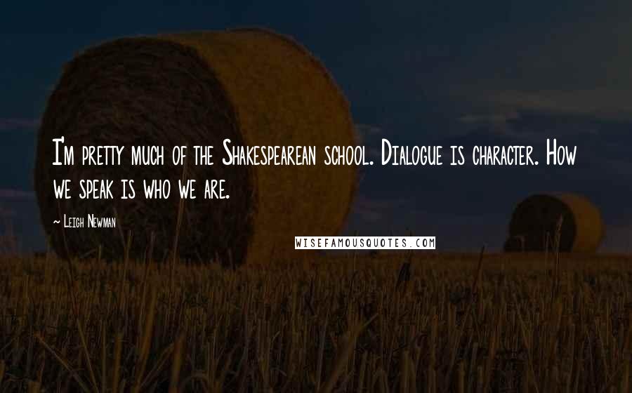 Leigh Newman Quotes: I'm pretty much of the Shakespearean school. Dialogue is character. How we speak is who we are.