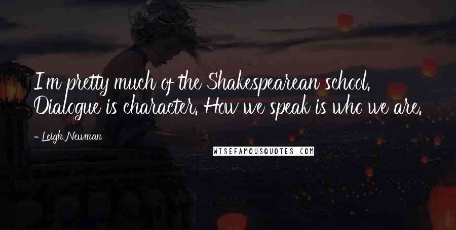 Leigh Newman Quotes: I'm pretty much of the Shakespearean school. Dialogue is character. How we speak is who we are.
