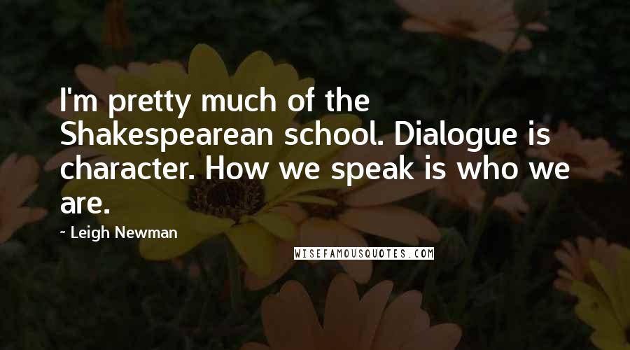 Leigh Newman Quotes: I'm pretty much of the Shakespearean school. Dialogue is character. How we speak is who we are.