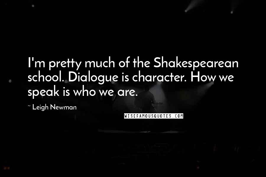 Leigh Newman Quotes: I'm pretty much of the Shakespearean school. Dialogue is character. How we speak is who we are.