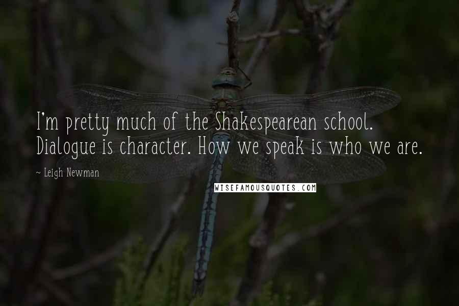 Leigh Newman Quotes: I'm pretty much of the Shakespearean school. Dialogue is character. How we speak is who we are.