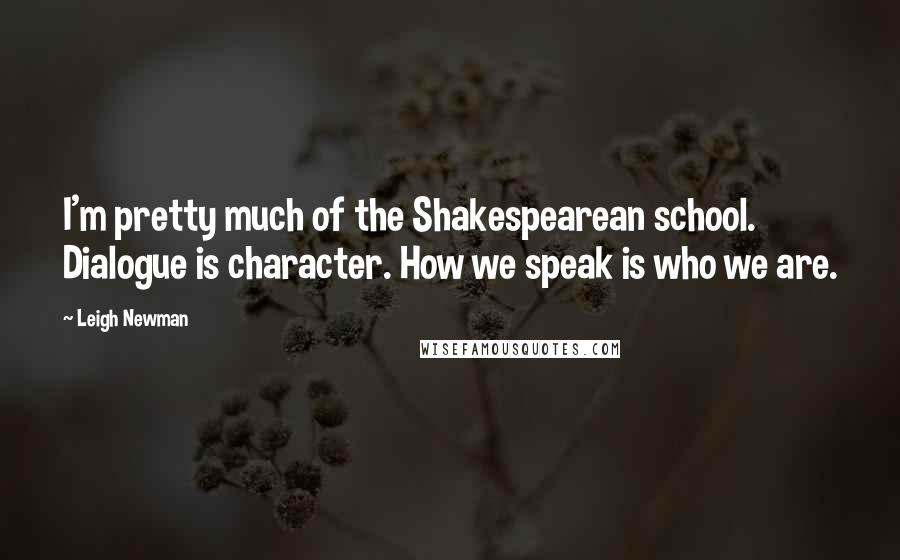 Leigh Newman Quotes: I'm pretty much of the Shakespearean school. Dialogue is character. How we speak is who we are.