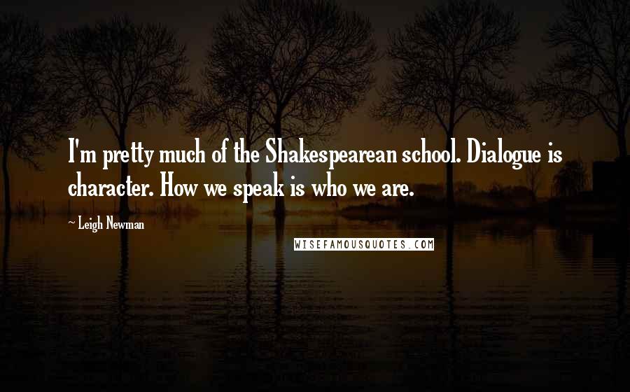 Leigh Newman Quotes: I'm pretty much of the Shakespearean school. Dialogue is character. How we speak is who we are.