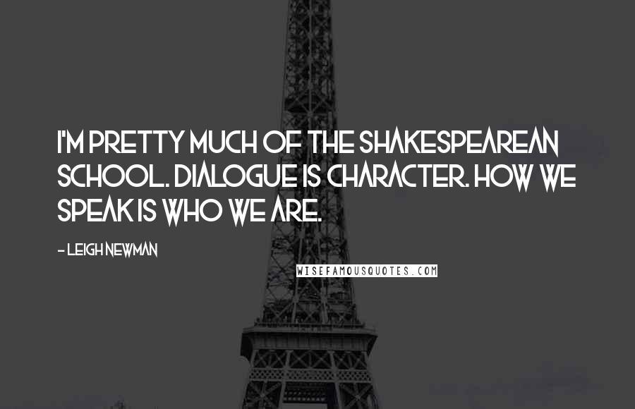 Leigh Newman Quotes: I'm pretty much of the Shakespearean school. Dialogue is character. How we speak is who we are.