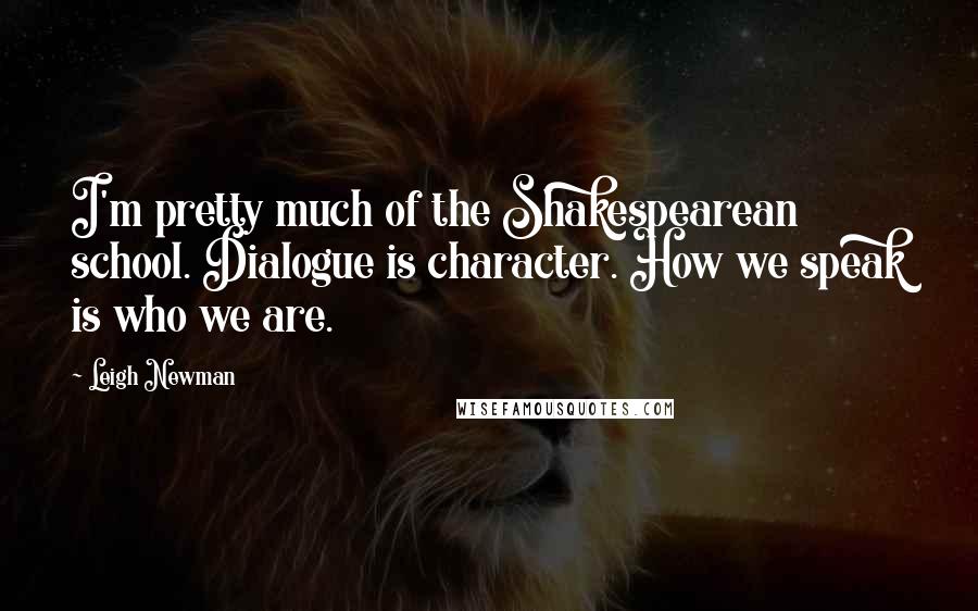 Leigh Newman Quotes: I'm pretty much of the Shakespearean school. Dialogue is character. How we speak is who we are.