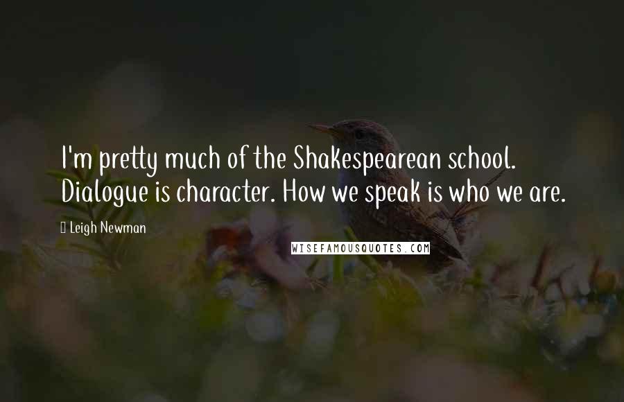 Leigh Newman Quotes: I'm pretty much of the Shakespearean school. Dialogue is character. How we speak is who we are.