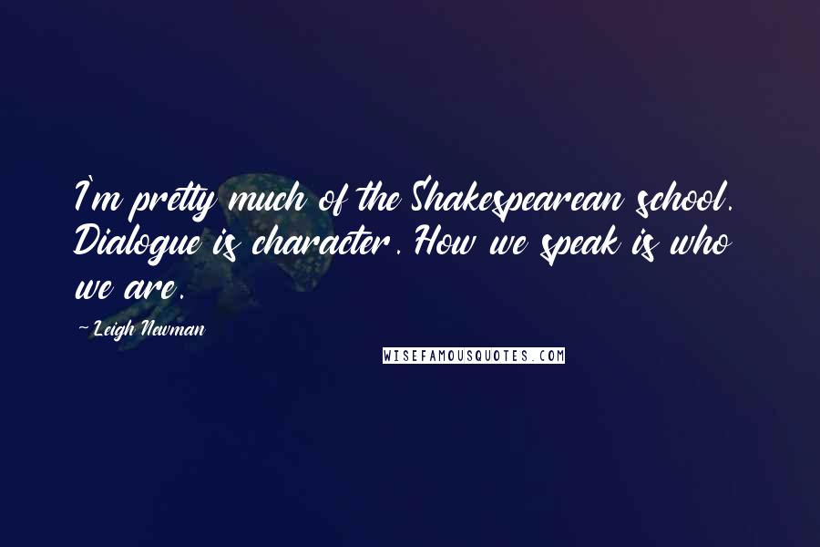 Leigh Newman Quotes: I'm pretty much of the Shakespearean school. Dialogue is character. How we speak is who we are.