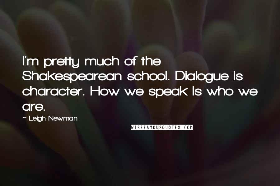 Leigh Newman Quotes: I'm pretty much of the Shakespearean school. Dialogue is character. How we speak is who we are.