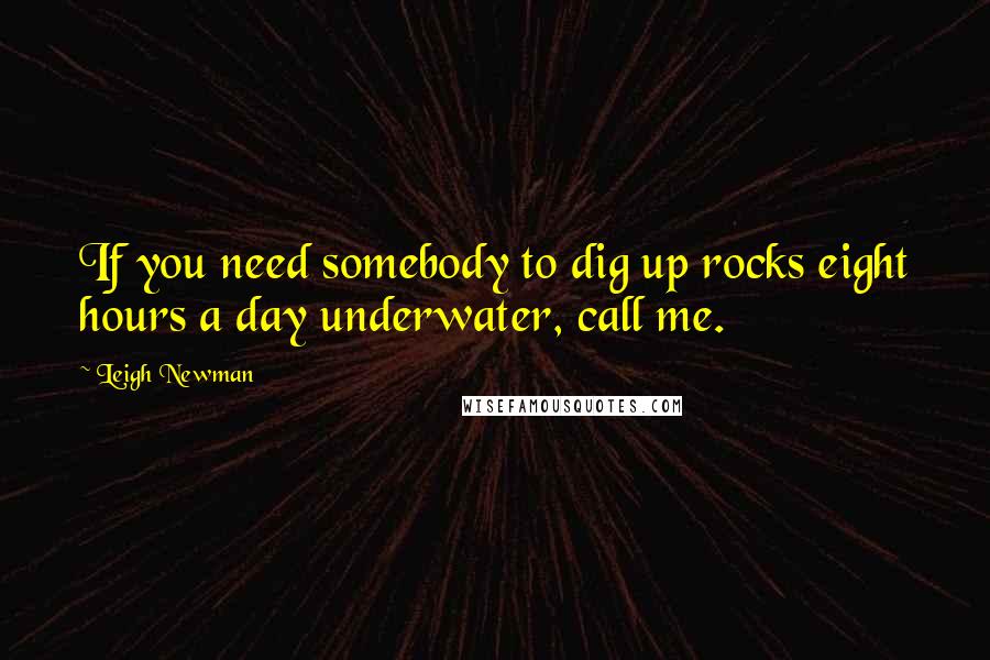 Leigh Newman Quotes: If you need somebody to dig up rocks eight hours a day underwater, call me.