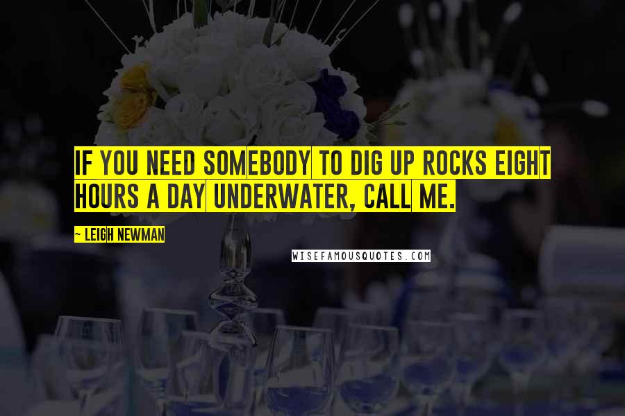 Leigh Newman Quotes: If you need somebody to dig up rocks eight hours a day underwater, call me.