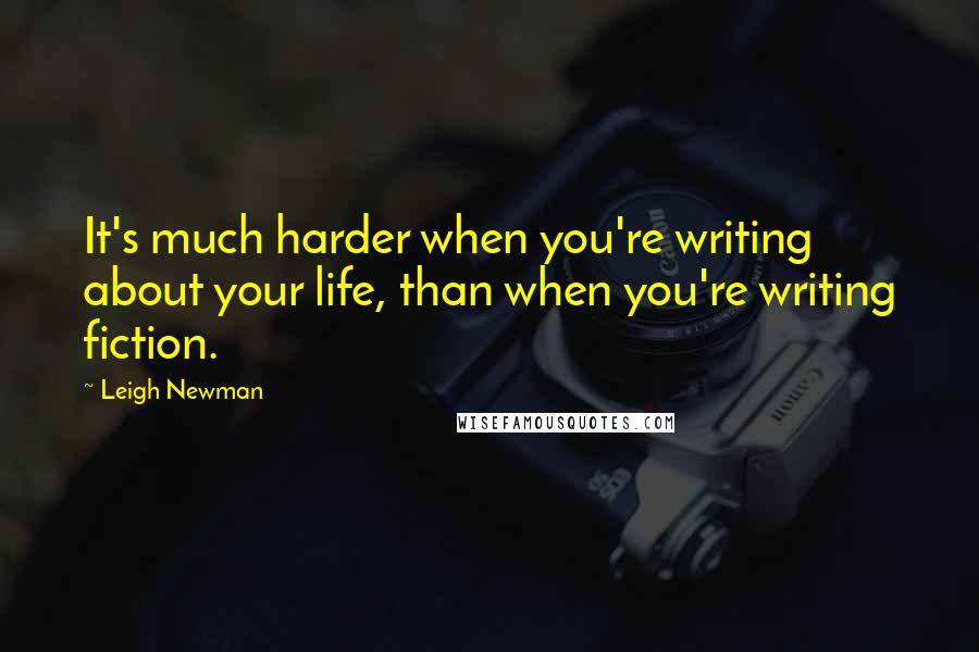 Leigh Newman Quotes: It's much harder when you're writing about your life, than when you're writing fiction.