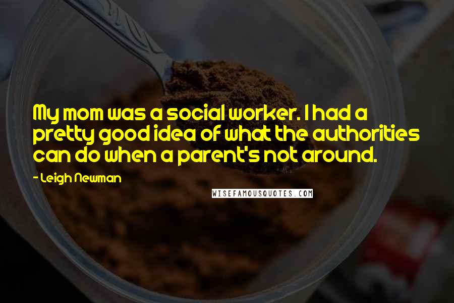 Leigh Newman Quotes: My mom was a social worker. I had a pretty good idea of what the authorities can do when a parent's not around.