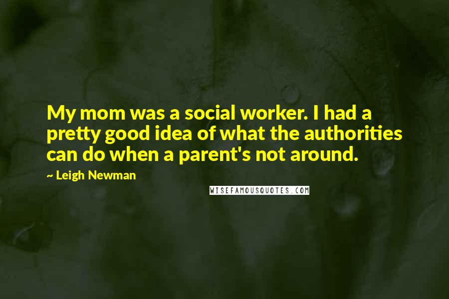 Leigh Newman Quotes: My mom was a social worker. I had a pretty good idea of what the authorities can do when a parent's not around.