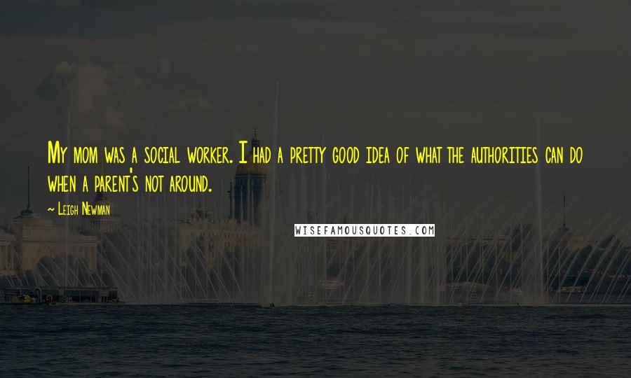 Leigh Newman Quotes: My mom was a social worker. I had a pretty good idea of what the authorities can do when a parent's not around.