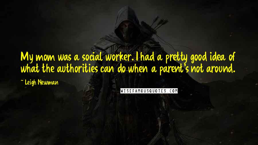 Leigh Newman Quotes: My mom was a social worker. I had a pretty good idea of what the authorities can do when a parent's not around.